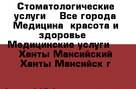 Стоматологические услуги. - Все города Медицина, красота и здоровье » Медицинские услуги   . Ханты-Мансийский,Ханты-Мансийск г.